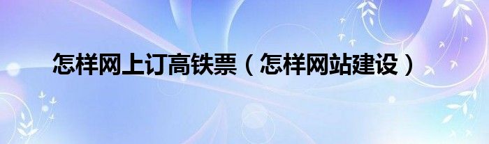 怎样网上订高铁票（怎样网站建设）