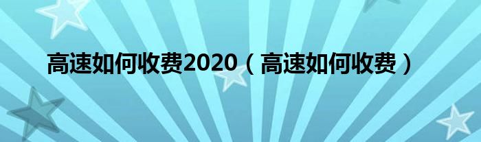 高速如何收费2020（高速如何收费）