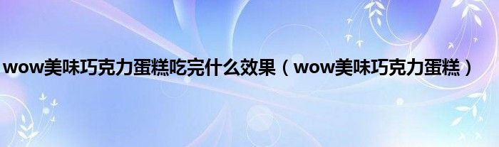 wow美味巧克力蛋糕吃完是什么效果（wow美味巧克力蛋糕）