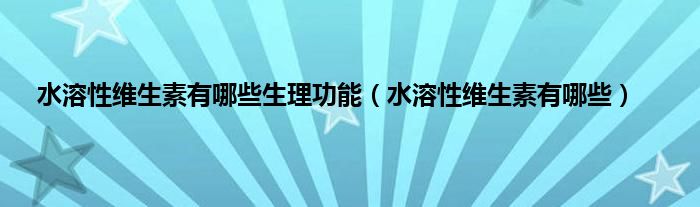 水溶性维生素有哪些生理功能（水溶性维生素有哪些）