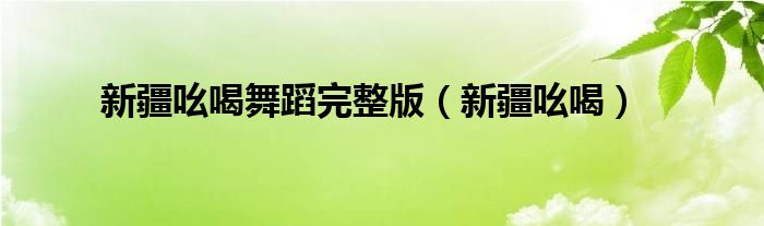 新疆吆喝舞蹈完整版（新疆吆喝）