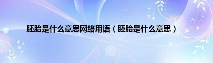 胚胎是是什么意思网络用语（胚胎是是什么意思）