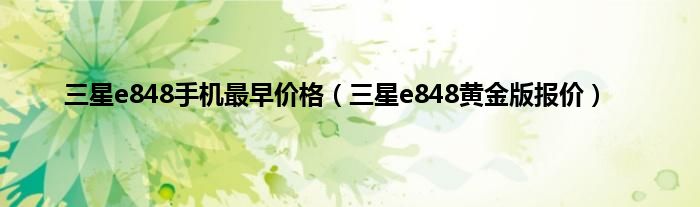 三星e848手机最早价格（三星e848黄金版报价）