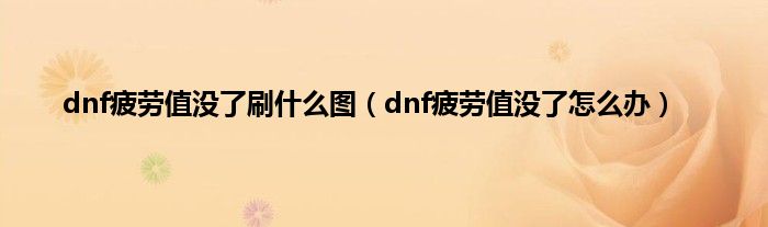 dnf疲劳值没了刷是什么图（dnf疲劳值没了怎么办）