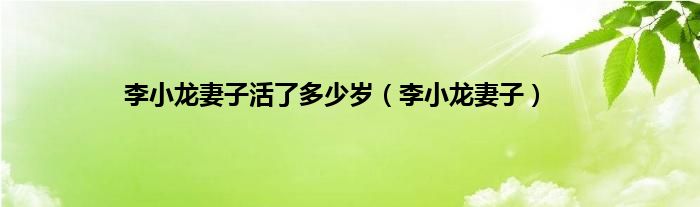 李小龙妻子活了多少岁（李小龙妻子）