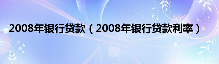 2008年银行贷款（2008年银行贷款利率）