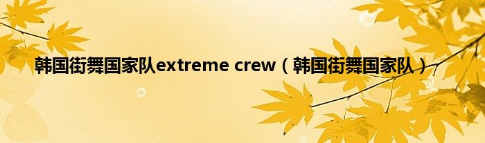 韩国街舞国家队extreme crew（韩国街舞国家队）