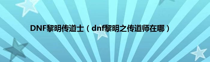 DNF黎明传道士（dnf黎明之传道师在哪）