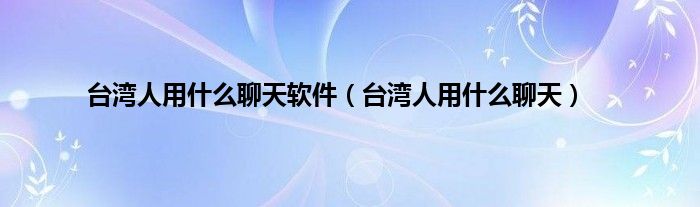 台湾人用是什么聊天软件（台湾人用是什么聊天）