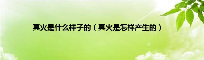 冥火是是什么样子的（冥火是怎样产生的）