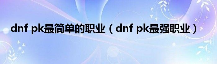 dnf pk最简单的职业（dnf pk最强职业）