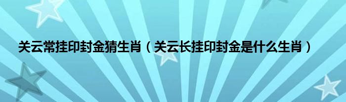 关云常挂印封金猜生肖（关云长挂印封金是是什么生肖）