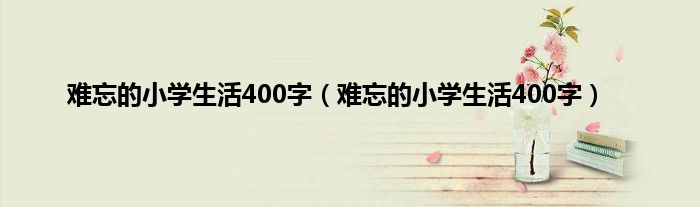 难忘的小学生活400字（难忘的小学生活400字）