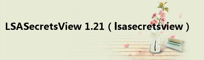 LSASecretsView 1.21（lsasecretsview）