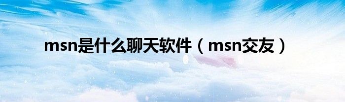 msn是是什么聊天软件（msn交友）