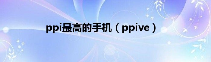 ppi最高的手机（ppive）