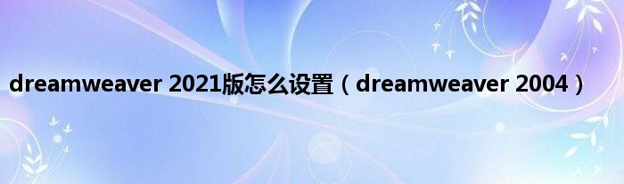 dreamweaver 2021版怎么设置（dreamweaver 2004）