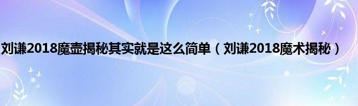 刘谦2018魔壶揭秘其实就是这么简单（刘谦2018魔术揭秘）