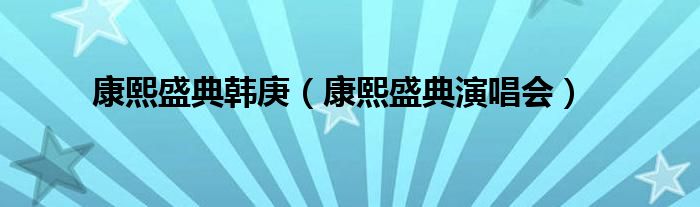 康熙盛典韩庚（康熙盛典演唱会）