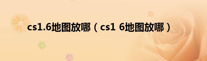 cs1.6地图放哪（cs1 6地图放哪）