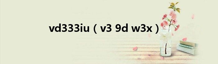 vd333iu（v3 9d w3x）