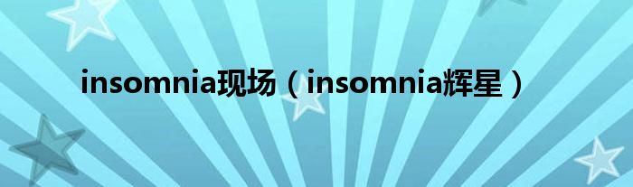 insomnia现场（insomnia辉星）