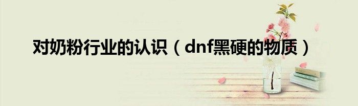 对奶粉行业的认识（dnf黑硬的物质）