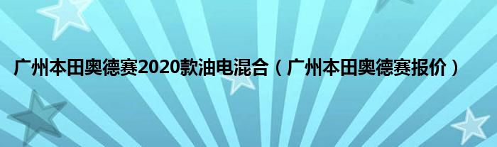 广州本田奥德赛2020款油电混合（广州本田奥德赛报价）