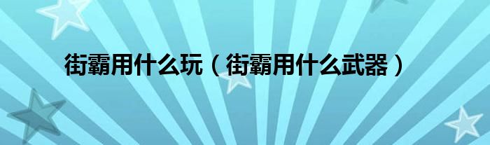 街霸用是什么玩（街霸用是什么武器）