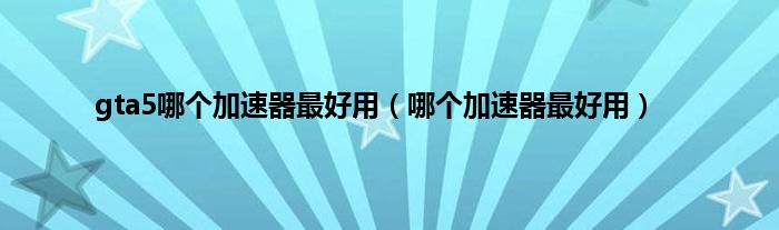 gta5哪个加速器最好用（哪个加速器最好用）