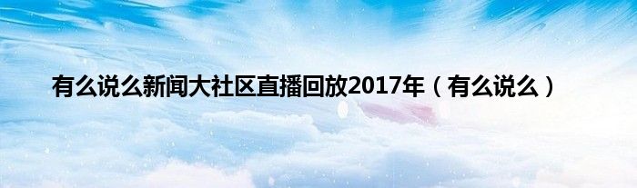 有么说么新闻大社区直播回放2017年（有么说么）