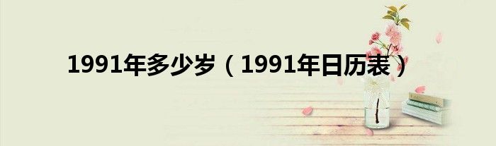 1991年多少岁（1991年日历表）