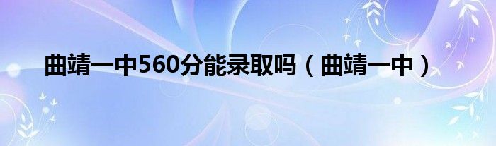 曲靖一中560分能录取吗（曲靖一中）