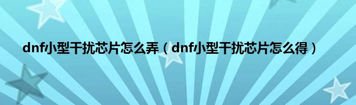 dnf小型干扰芯片怎么弄（dnf小型干扰芯片怎么得）