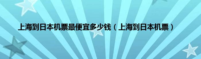 上海到日本机票最便宜多少钱（上海到日本机票）