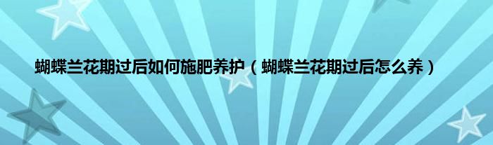 蝴蝶兰花期过后如何施肥养护（蝴蝶兰花期过后怎么养）