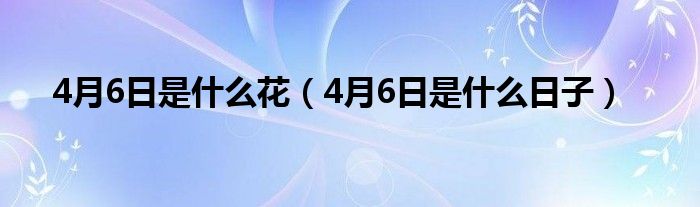 4月6日是是什么花（4月6日是是什么日子）