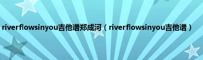 riverflowsinyou吉他谱郑成河（riverflowsinyou吉他谱）