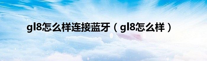 gl8怎么样连接蓝牙（gl8怎么样）