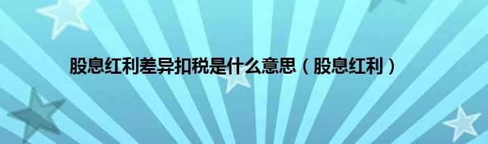 股息红利差异扣税是是什么意思（股息红利）