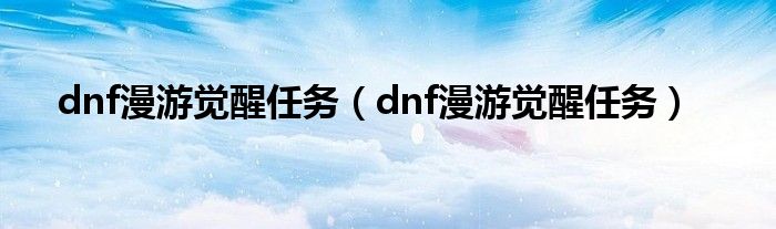 dnf漫游觉醒任务（dnf漫游觉醒任务）