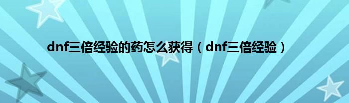 dnf三倍经验的药怎么获得（dnf三倍经验）