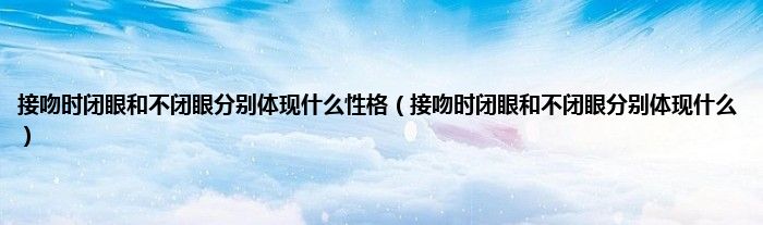 接吻时闭眼和不闭眼分别体现是什么性格（接吻时闭眼和不闭眼分别体现是什么）