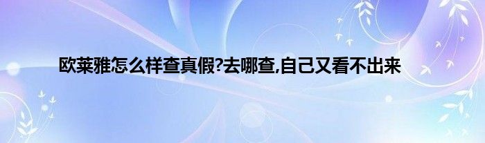 欧莱雅怎么样查真假?去哪查,自己又看不出来