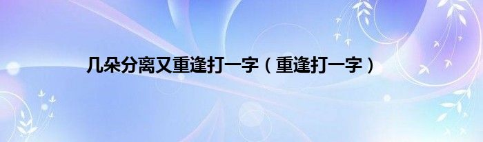 几朵分离又重逢打一字（重逢打一字）