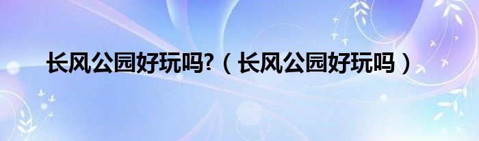 长风公园好玩吗?（长风公园好玩吗）