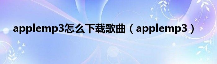 applemp3怎么下载歌曲（applemp3）