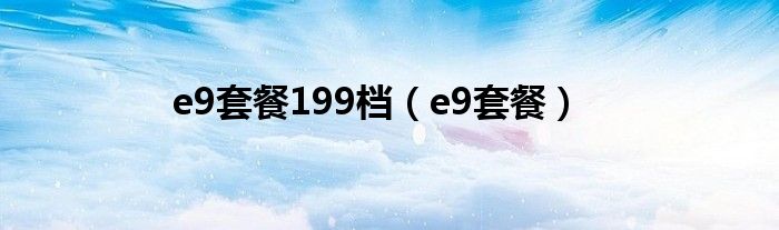 e9套餐199档（e9套餐）