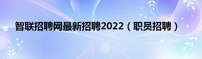 智联招聘网最新招聘2022（职员招聘）