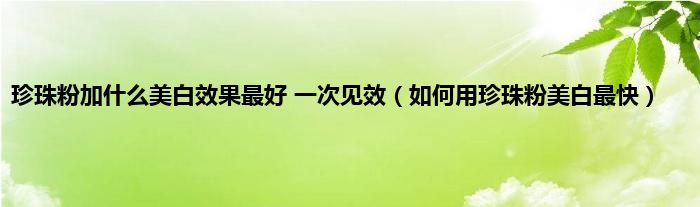 珍珠粉加是什么美白效果最好 一次见效（如何用珍珠粉美白最快）